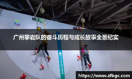 广州攀岩队的奋斗历程与成长故事全景纪实